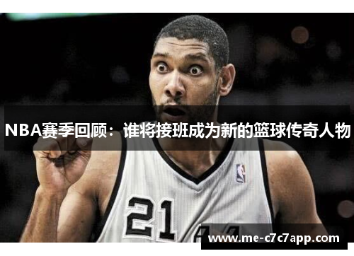 NBA赛季回顾:谁将接班成为新的篮球传奇人物 NBA赛季回顾:谁将接班成为新的篮球传奇人物