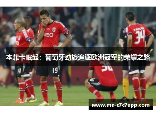 本菲卡崛起:葡萄牙劲旅追逐欧洲冠军的荣耀之路 本菲卡崛起:葡萄牙劲旅追逐欧洲冠军的荣耀之路