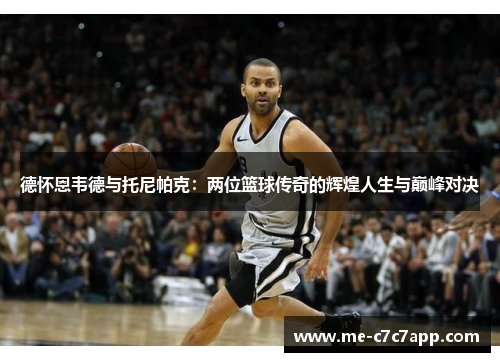 德怀恩韦德与托尼帕克:两位篮球传奇的辉煌人生与巅峰对决 德怀恩韦德与托尼帕克:两位篮球传奇的辉煌人生与巅峰对决