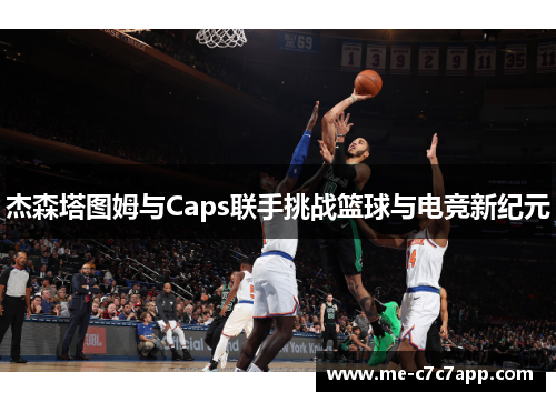 杰森塔图姆与Caps联手挑战篮球与电竞新纪元 杰森塔图姆与Caps联手挑战篮球与电竞新纪元